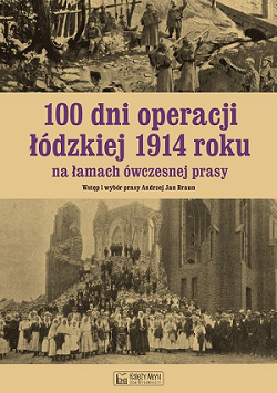 100 dni operacji łódzkiej 1914 roku na łamach ówczesnej prasy. Aut./Wyd. Księży Młyn Dom Wydawniczy Michał Koliński w Łodzi.